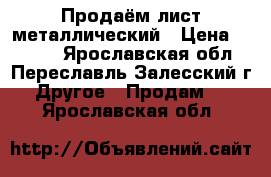 Продаём лист металлический › Цена ­ 2 880 - Ярославская обл., Переславль-Залесский г. Другое » Продам   . Ярославская обл.